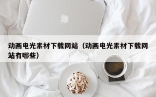 改则动画电光素材下载网站（动画电光素材下载网站有哪些）