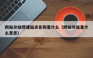 改则网站分站搭建站点名称是什么（网站分站是什么意思）