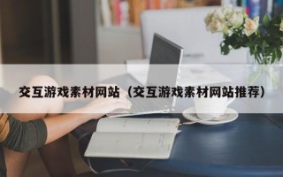 改则交互游戏素材网站（交互游戏素材网站推荐）