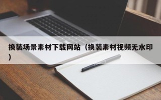 改则换装场景素材下载网站（换装素材视频无水印）