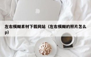 改则左右模糊素材下载网站（左右模糊的照片怎么p）