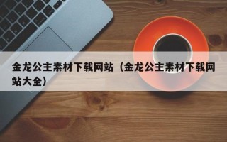 改则金龙公主素材下载网站（金龙公主素材下载网站大全）