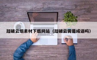 改则踏破云烟素材下载网站（踏破云霄是成语吗）
