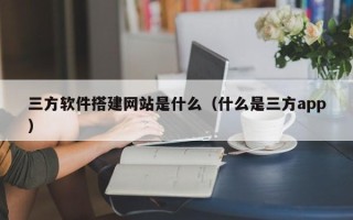 改则三方软件搭建网站是什么（什么是三方app）