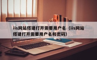 改则iis网站搭建打开需要用户名（iis网站搭建打开需要用户名和密码）