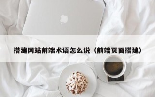 改则搭建网站前端术语怎么说（前端页面搭建）