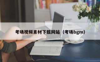 改则考场视频素材下载网站（考场bgm）