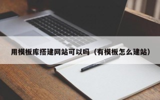 改则用模板库搭建网站可以吗（有模板怎么建站）
