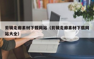 改则剪辑走廊素材下载网站（剪辑走廊素材下载网站大全）