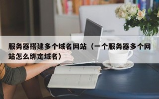 改则服务器搭建多个域名网站（一个服务器多个网站怎么绑定域名）
