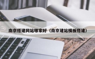 改则南京搭建网站哪家好（南京建站模板搭建）