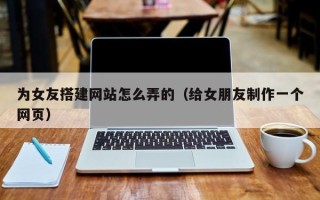 改则为女友搭建网站怎么弄的（给女朋友制作一个网页）