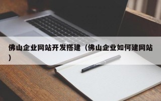改则佛山企业网站开发搭建（佛山企业如何建网站）