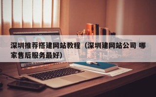 改则深圳推荐搭建网站教程（深圳建网站公司 哪家售后服务最好）