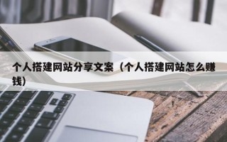 改则个人搭建网站分享文案（个人搭建网站怎么赚钱）