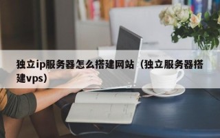 改则独立ip服务器怎么搭建网站（独立服务器搭建vps）