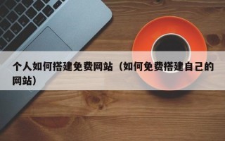 改则个人如何搭建免费网站（如何免费搭建自己的网站）