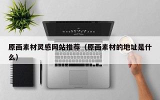改则原画素材灵感网站推荐（原画素材的地址是什么）