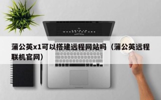改则蒲公英x1可以搭建远程网站吗（蒲公英远程联机官网）