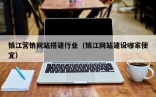 改则镇江营销网站搭建行业（镇江网站建设哪家便宜）