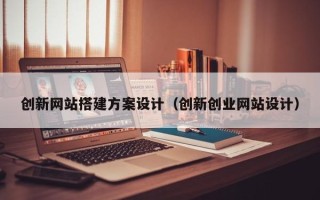 改则创新网站搭建方案设计（创新创业网站设计）